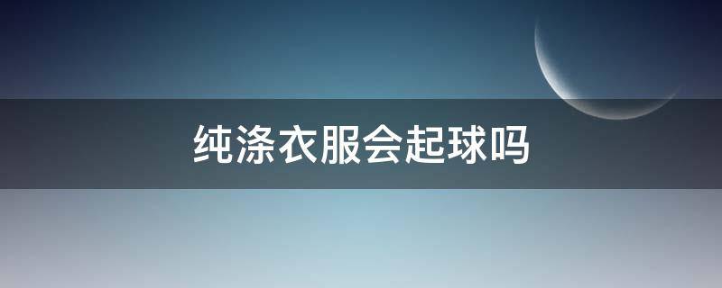 纯涤衣服会起球吗 棉涤混纺的衣服会起球吗