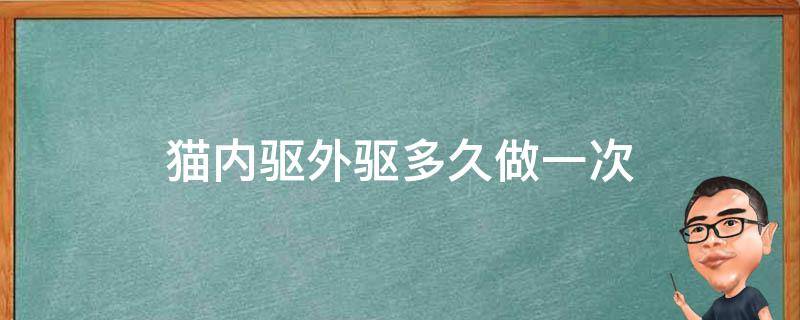 猫内驱外驱多久做一次（猫咪的外驱和内驱多少天一次）