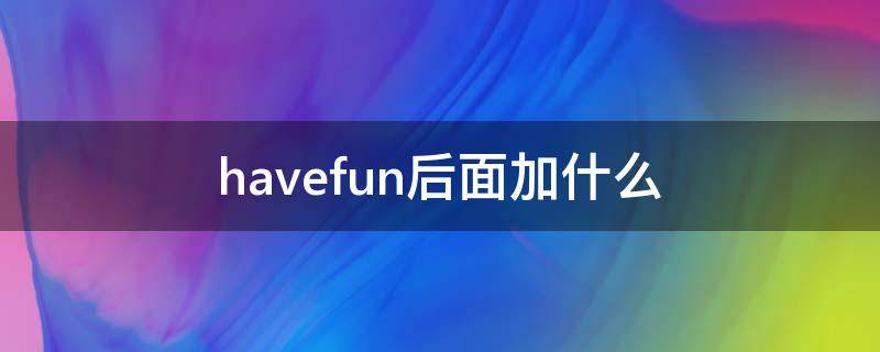 havefun后面加什么（havefun后面加什么?）