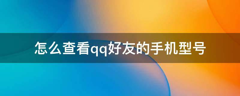 怎么查看qq好友的手机型号（怎么查看qq好友的手机型号标识）