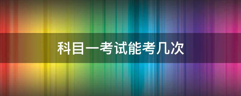 科目一考试能考几次 科目一考试能考几次?