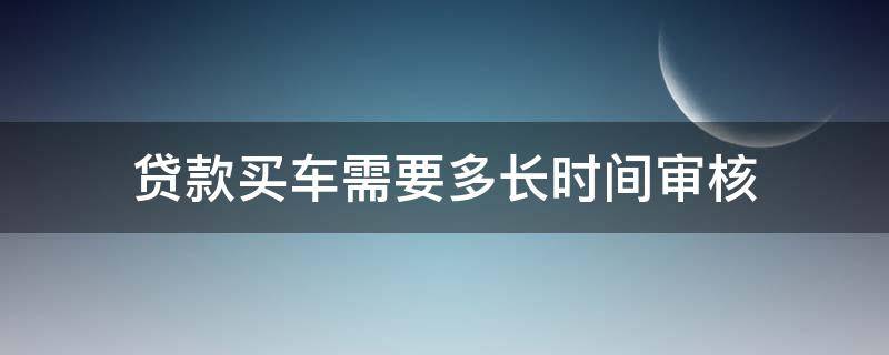 贷款买车需要多长时间审核 贷款买车要审核多久