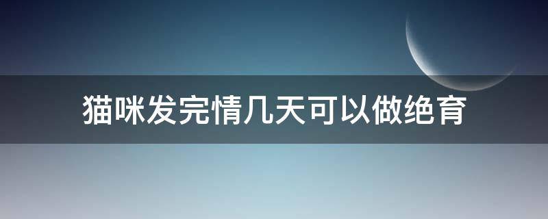 猫咪发完情几天可以做绝育 猫咪发完情后多久做绝育