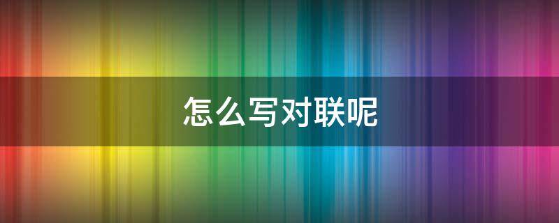 怎么写对联呢 对联怎样写