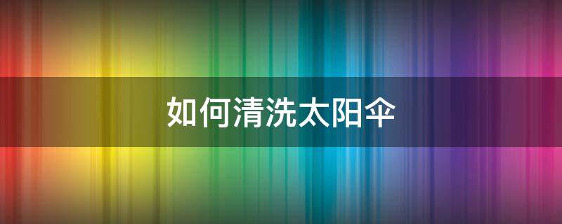 如何清洗太阳伞 如何清洗太阳伞面