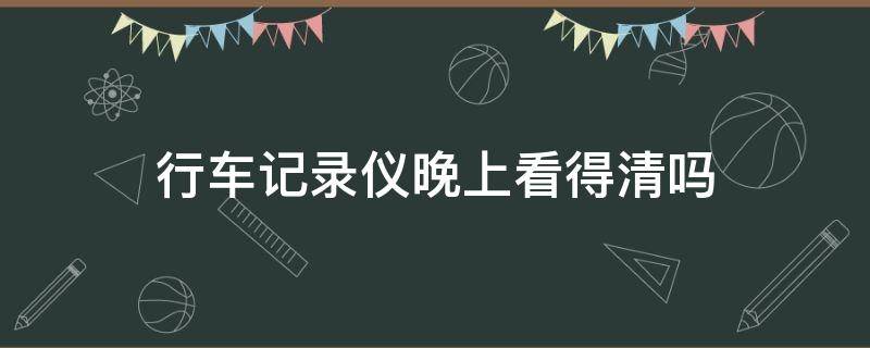 行车记录仪晚上看得清吗（行车记录仪为什么晚上看不清）