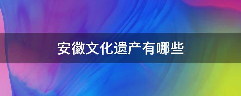 安徽文化遗产有哪些 安徽文化遗产有哪些名录