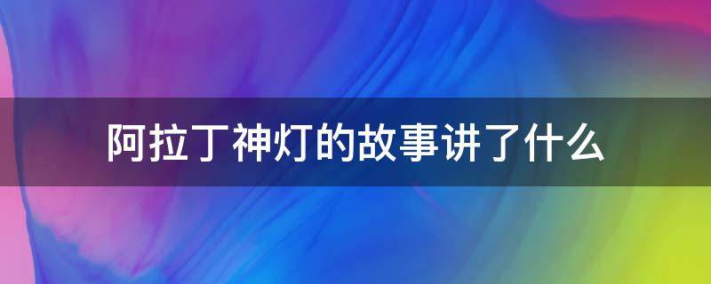 阿拉丁神灯的故事讲了什么（阿拉丁神灯讲的是一个发生在哪里的故事）