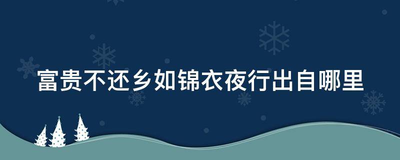 富贵不还乡如锦衣夜行出自哪里 叫富贵不还乡如衣锦夜行