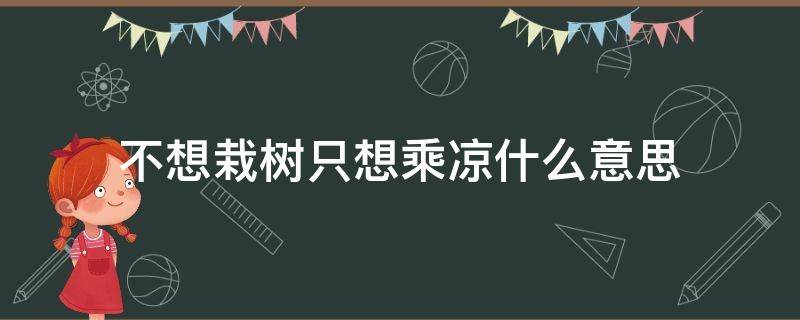 不想栽树只想乘凉什么意思（大哥年纪大了不想栽树只想乘凉什么意思）