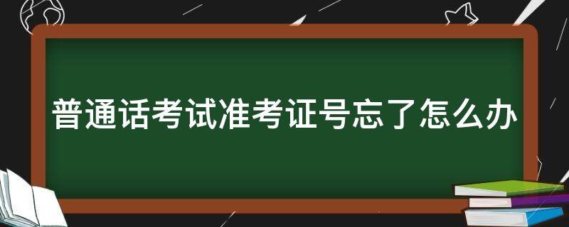 普通话考试准考证号忘了怎么办 普通话的准考证号忘了怎么办