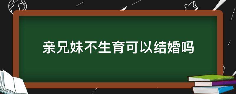 亲兄妹不生育可以结婚吗 亲兄妹不生育可以结婚吗要给几多钱能得