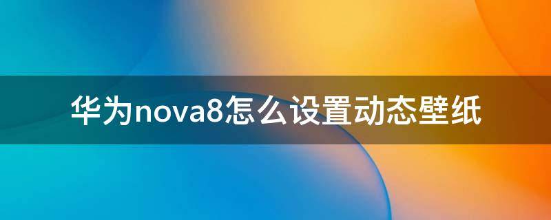 华为nova8怎么设置动态壁纸 华为nova8pro如何设置动态壁纸