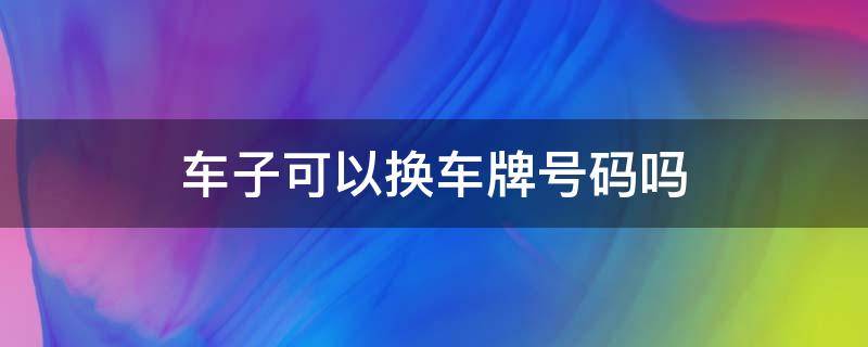 车子可以换车牌号码吗（可以换车牌号吗?）