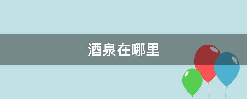 酒泉在哪里 酒泉在哪里属于哪个省