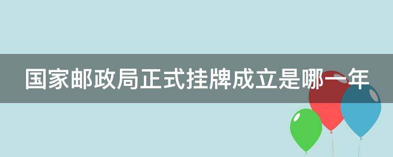 国家邮政局正式挂牌成立是哪一年（国家邮政局全称）