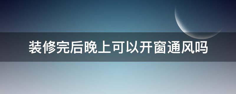 装修完后晚上可以开窗通风吗 新装修的房子晚上可以开窗通风吗