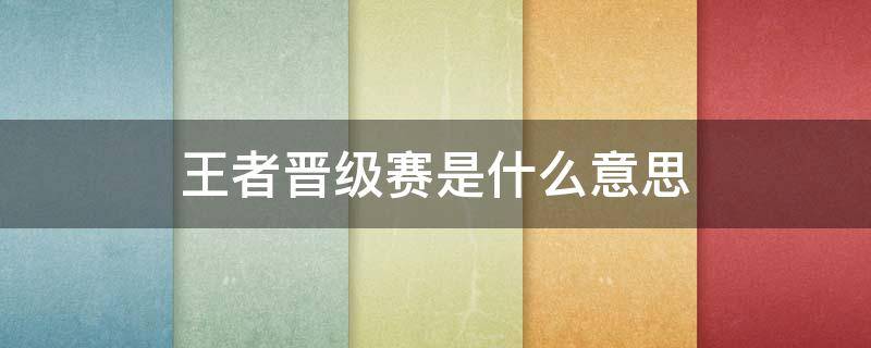 王者晋级赛是什么意思 王者晋级赛都是晋级的吗