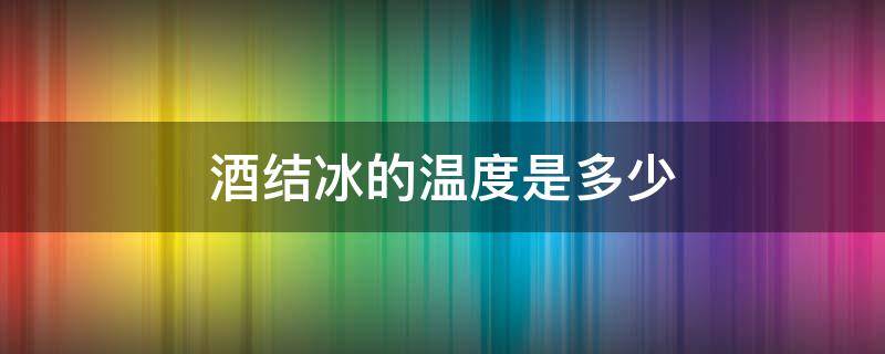 酒结冰的温度是多少 白酒结冰的温度是多少度