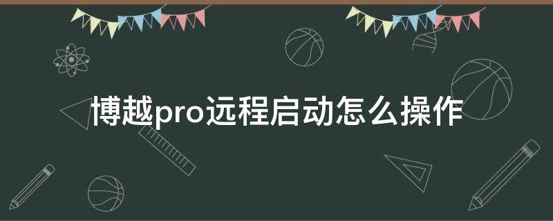 博越pro远程启动怎么操作（博越pro智联版可以远程启动吗）