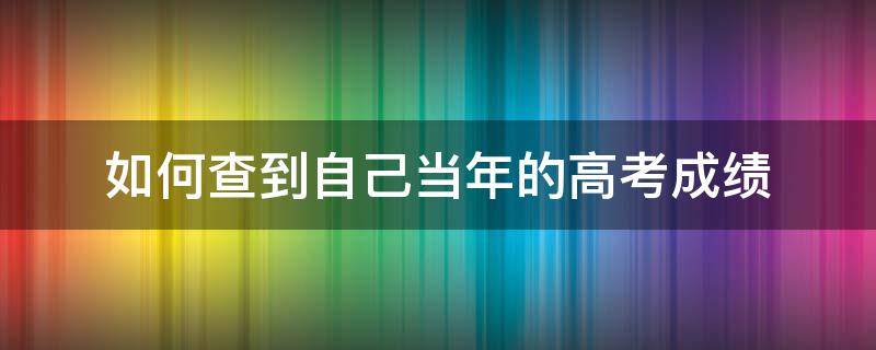 如何查到自己当年的高考成绩（学信网如何查到自己当年的高考成绩）