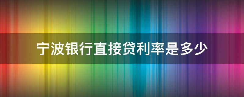 宁波银行直接贷利率是多少 宁波银行直接贷的利率是多少