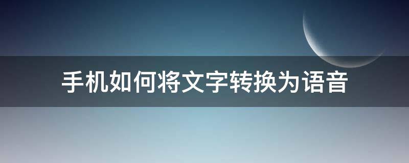 手机如何将文字转换为语音 手机怎样将语音转换成文字