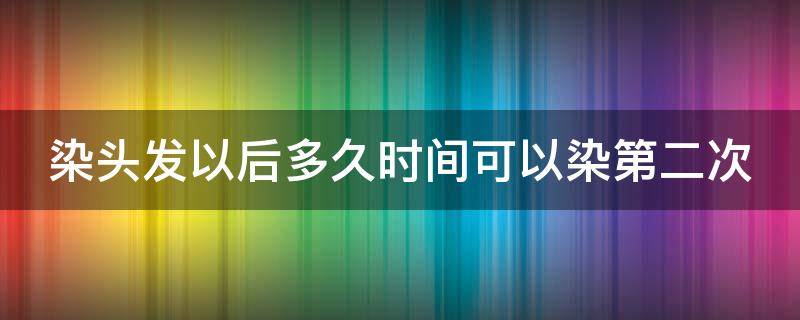 染头发以后多久时间可以染第二次（染头发之后多久可以染第二次）