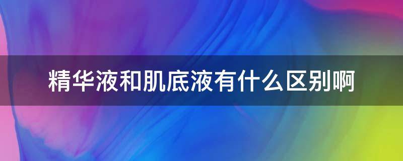 精华液和肌底液有什么区别啊 肌底液和精华液的区别