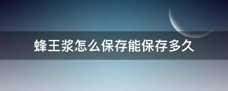 蜂王浆怎么保存能保存多久（蜂王浆怎么保存一般能放多长时间）