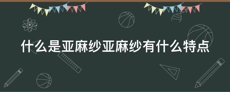 什么是亚麻纱亚麻纱有什么特点（亚麻纱线特点）