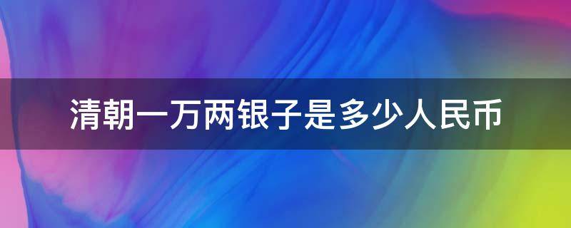 清朝一万两银子是多少人民币 清朝一万两银子等于多少人民币