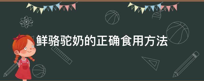 鲜骆驼奶的正确食用方法（新鲜的骆驼奶怎样饮用）