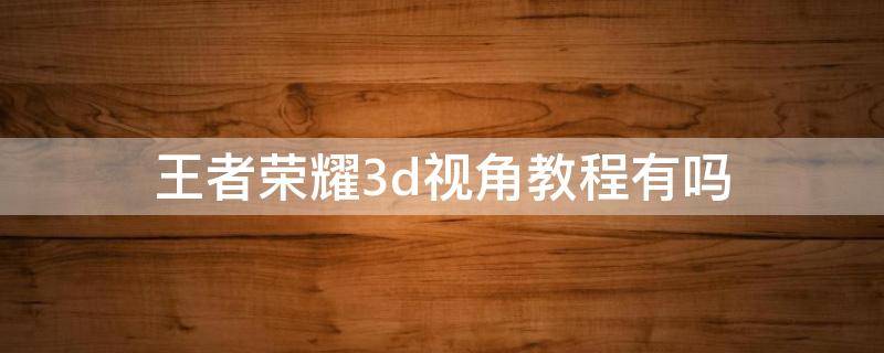 王者荣耀3d视角教程有吗 王者荣耀怎么用3d视角