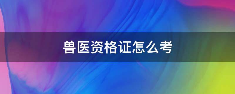 兽医资格证怎么考 异宠兽医资格证怎么考