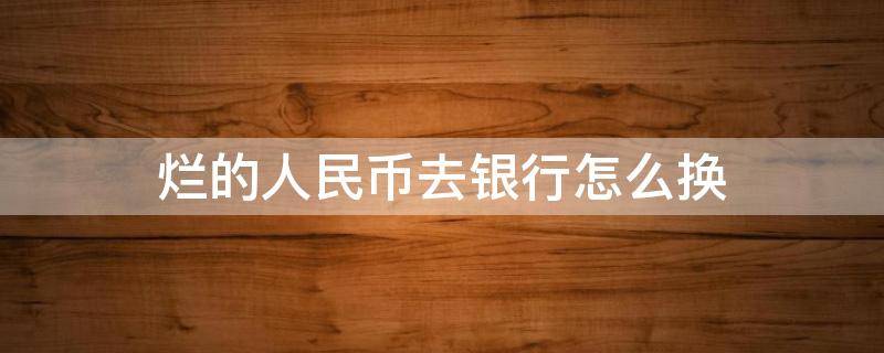 烂的人民币去银行怎么换（烂掉的人民币可以去银行换吗）