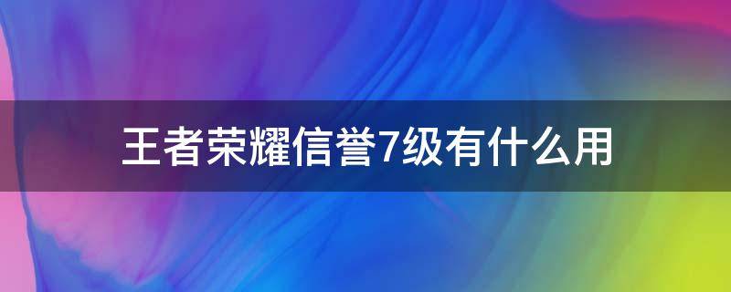 王者荣耀信誉7级有什么用（王者荣耀7级信誉等级要多少分）