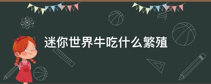 迷你世界牛吃什么繁殖 迷你世界牛吃什么繁殖2022