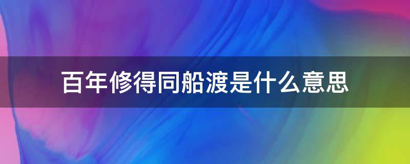 百年修得同船渡是什么意思（什么叫百年修得同船渡）