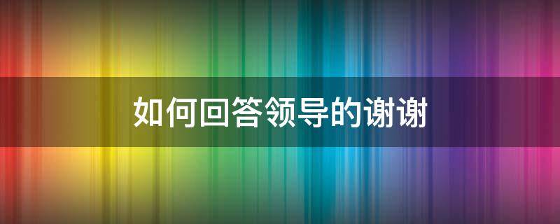 如何回答领导的谢谢 领导谢谢你该怎么回答