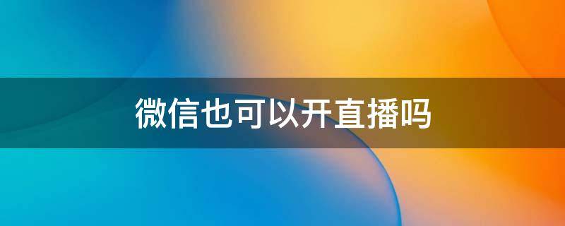 微信也可以开直播吗 微信号可以开直播吗