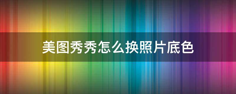 美图秀秀怎么换照片底色 美图秀秀怎么换照片底色为白色