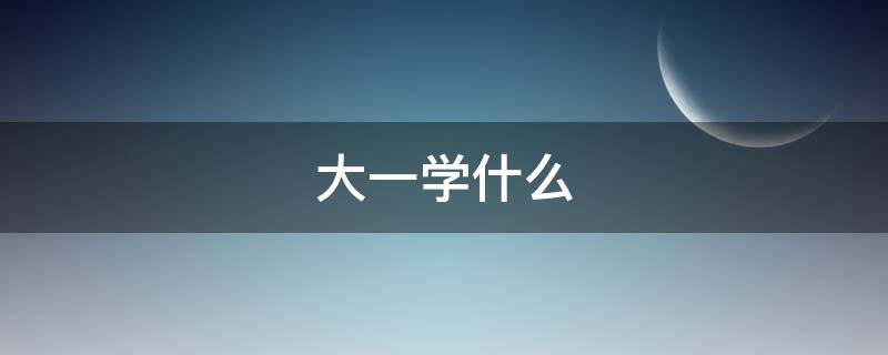 大一学什么 大一学什么课程