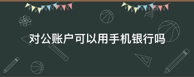 对公账户可以用手机银行吗（对公账户可以办手机银行吗）