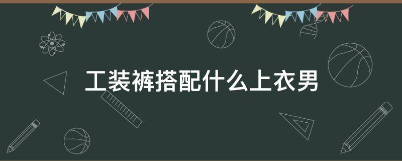 工装裤搭配什么上衣男（工装裤搭配什么上衣男冬季）