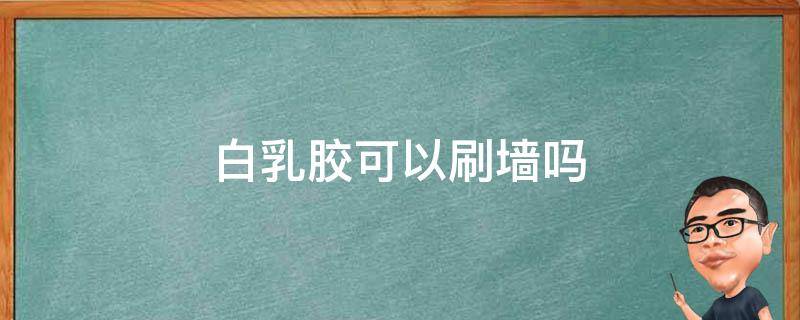 白乳胶可以刷墙吗（白乳胶可以把墙刷白吗）