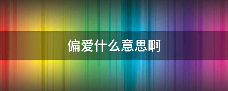 偏爱什么意思啊 偏爱是什么意思?