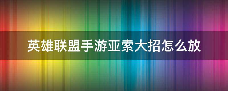 英雄联盟手游亚索大招怎么放（亚索手游大招怎么使用）