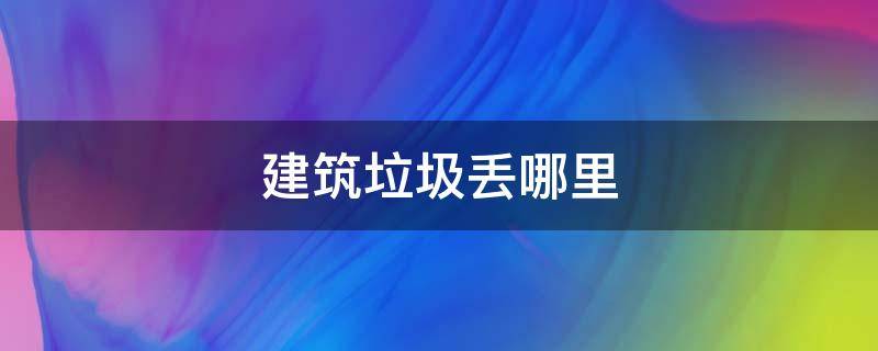 建筑垃圾丢哪里 上饶建筑垃圾丢哪里