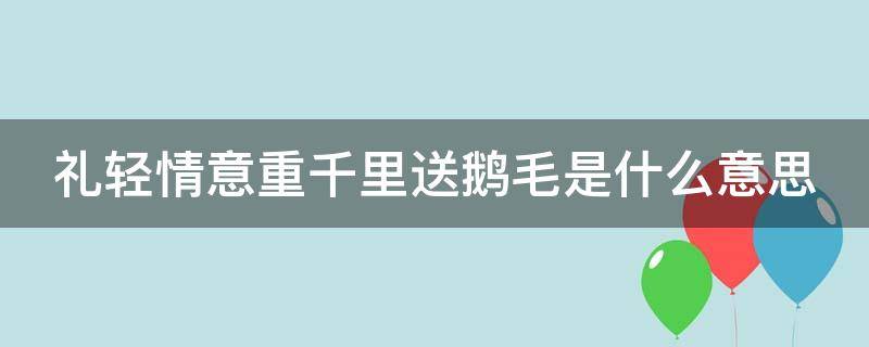 礼轻情意重千里送鹅毛是什么意思 礼轻情意重千里送鹅毛出自哪位西域使节